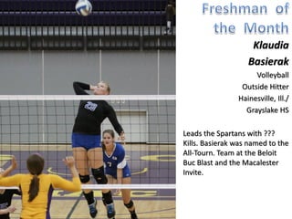 Klaudia
                 Basierak
                   Volleyball
               Outside Hitter
              Hainesville, Ill./
                Grayslake HS

Leads the Spartans with 273
Kills. Basierak was named to
the All-Tournament Team at
the Beloit Buc Blast and the
Macalester Invite. Finished
with 23 kills and 7 aces in
her 2nd collegiate match vs.
Macalester. 3 matches with
over 20 kills.
 