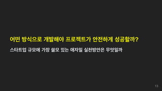 어떤 방식으로 개발해야 프로젝트가 안전하게 성공할까?
스타트업 규모에 가장 쓸모 있는 애자일 실천방안은 무엇일까
13
 