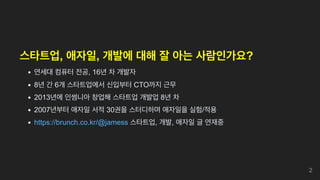 스타트업, 애자일, 개발에 대해 잘 아는 사람인가요?
연세대 컴퓨터 전공, 16년 차 개발자
8년 간 6개 스타트업에서 신입부터 CTO까지 근무
2013년에 인썸니아 창업해 스타트업 개발업 8년 차
2007년부터 애자일 서적 30권을 스터디하며 애자일을 실험/적용
https://brunch.co.kr/@jamess 스타트업, 개발, 애자일 글 연재중
2
 