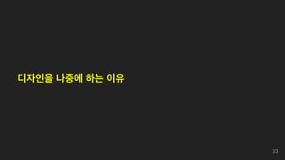 디자인을 나중에 하는 이유
33
 