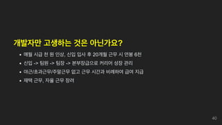개발자만 고생하는 것은 아닌가요?
매월 시급 천 원 인상, 신입 입사 후 20개월 근무 시 연봉 6천
신입 -> 팀원 -> 팀장 -> 본부장급으로 커리어 성장 관리
야근/초과근무/주말근무 없고 근무 시간과 비례하여 급여 지급
재택 근무, 자율 근무 장려
40
 