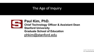 Paul Kim, PhD.
Chief Technology Officer & Assistant Dean
Stanford University
Graduate School of Education
phkim@stanford.edu
The Age of Inquiry
 