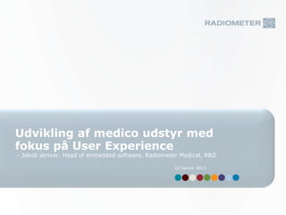 Udvikling af medico udstyr med
fokus på User Experience
- Jakob skriver, Head of embedded software, Radiometer Medical, R&D

                                                     22 Januar 2013
 
