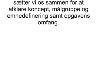 Som indledning på en opgave sætter vi os sammen for at afklare koncept, målgruppe og emnedefinering samt opgavens omfang. 