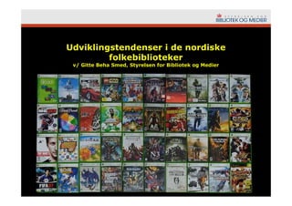 Udviklingstendenser i de nordiske
         folkebiblioteker
 v/ Gitte Beha Smed, Styrelsen for Bibliotek og Medier
 
