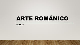 ARTE ROMÁNICO
TEMA 57
 