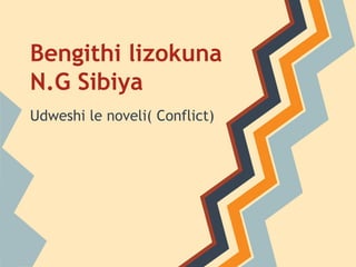 Bengithi lizokuna
N.G Sibiya
Udweshi le noveli( Conflict)
 