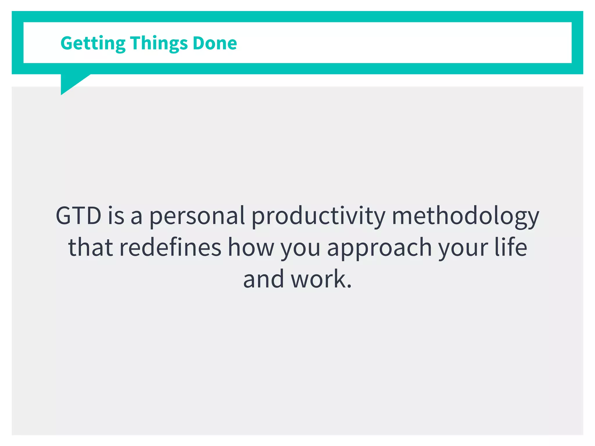 Getting Things Done
GTD is a personal productivity methodology
that redefines how you approach your life
and work.
 