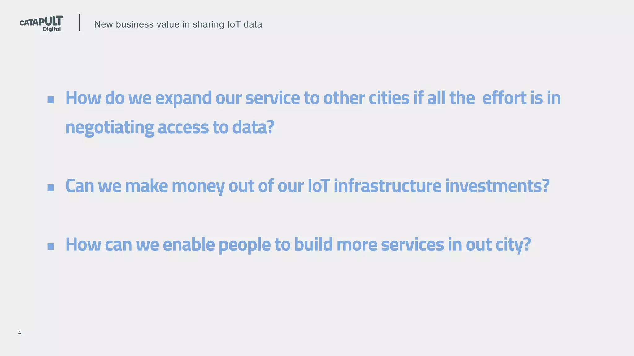 !X!4
• How do we expand our service to other cities if all the effort is in
negotiating access to data?
• Can we make money out of our IoT infrastructure investments?
• How can we enable people to build more services in out city?
New business value in sharing IoT data
 