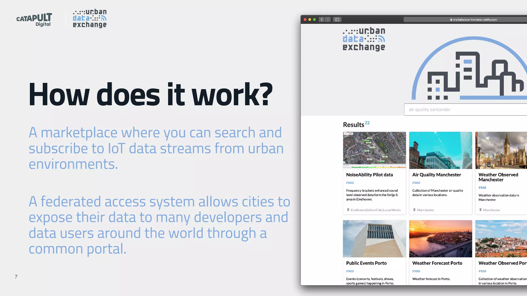 !X!7
How does it work?
A marketplace where you can search and
subscribe to IoT data streams from urban
environments.
A federated access system allows cities to
expose their data to many developers and
data users around the world through a
common portal.
 