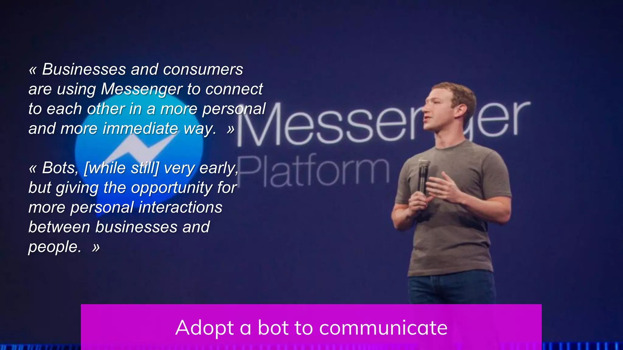 « Businesses and consumers
are using Messenger to connect
to each other in a more personal
and more immediate way. »
« Bots, [while still] very early,
but giving the opportunity for
more personal interactions
between businesses and
people. »
Adopt a bot to communicate
 