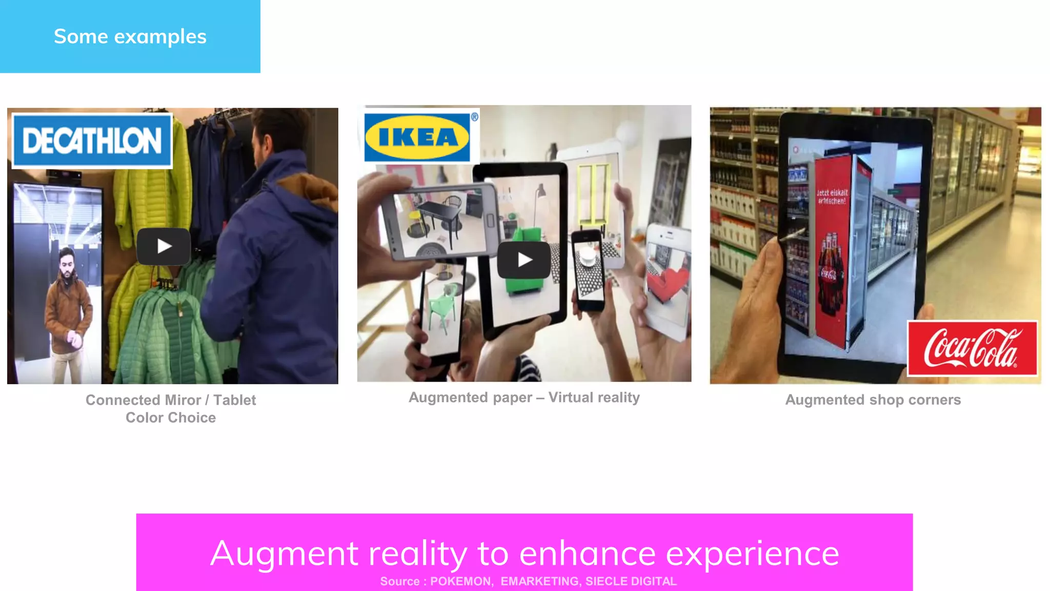 Augment reality to enhance experience
Source : POKEMON, EMARKETING, SIECLE DIGITAL
Some examples
Connected Miror / Tablet
Color Choice
Augmented paper – Virtual reality Augmented shop corners
 