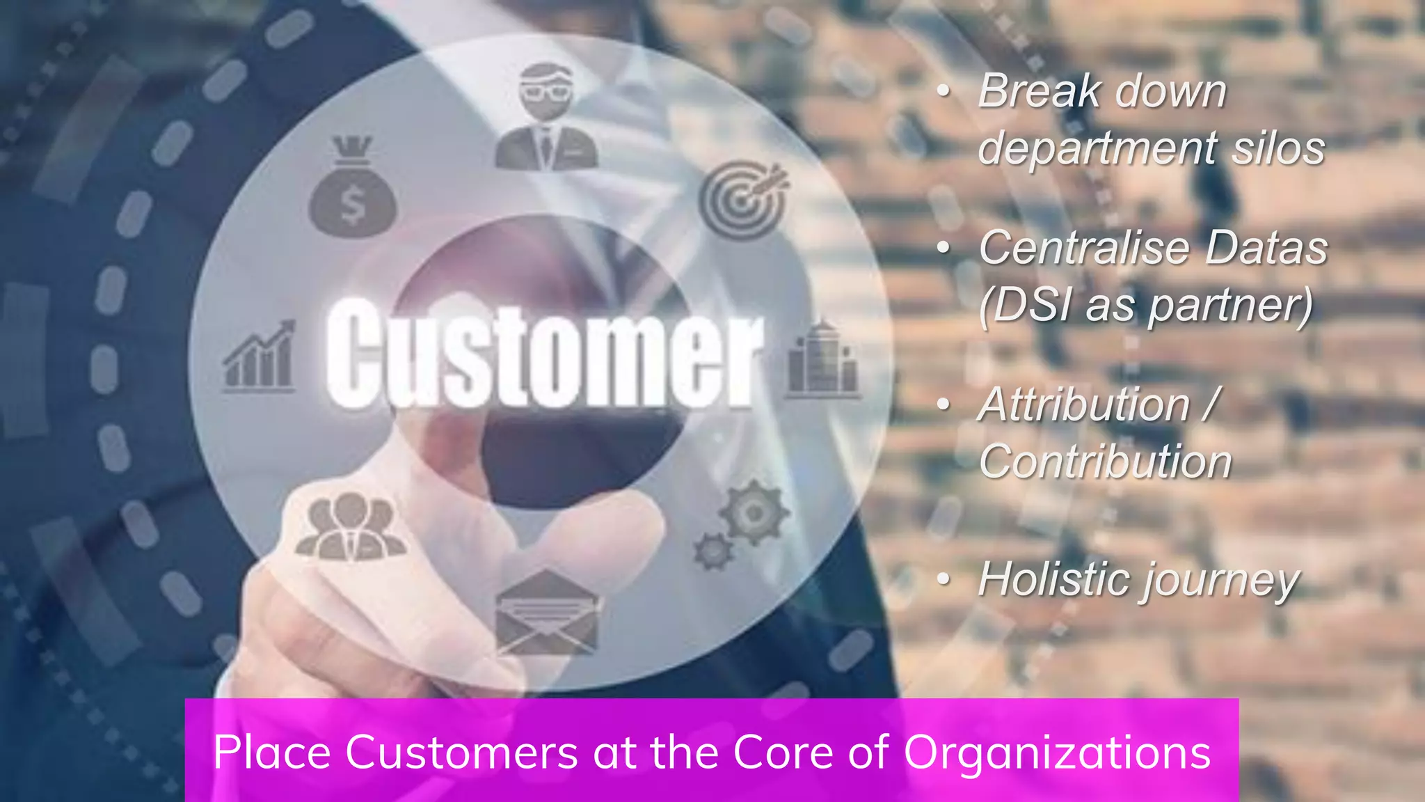 Place Customers at the Core of Organizations
• Break down
department silos
• Centralise Datas
(DSI as partner)
• Attribution /
Contribution
• Holistic journey
 