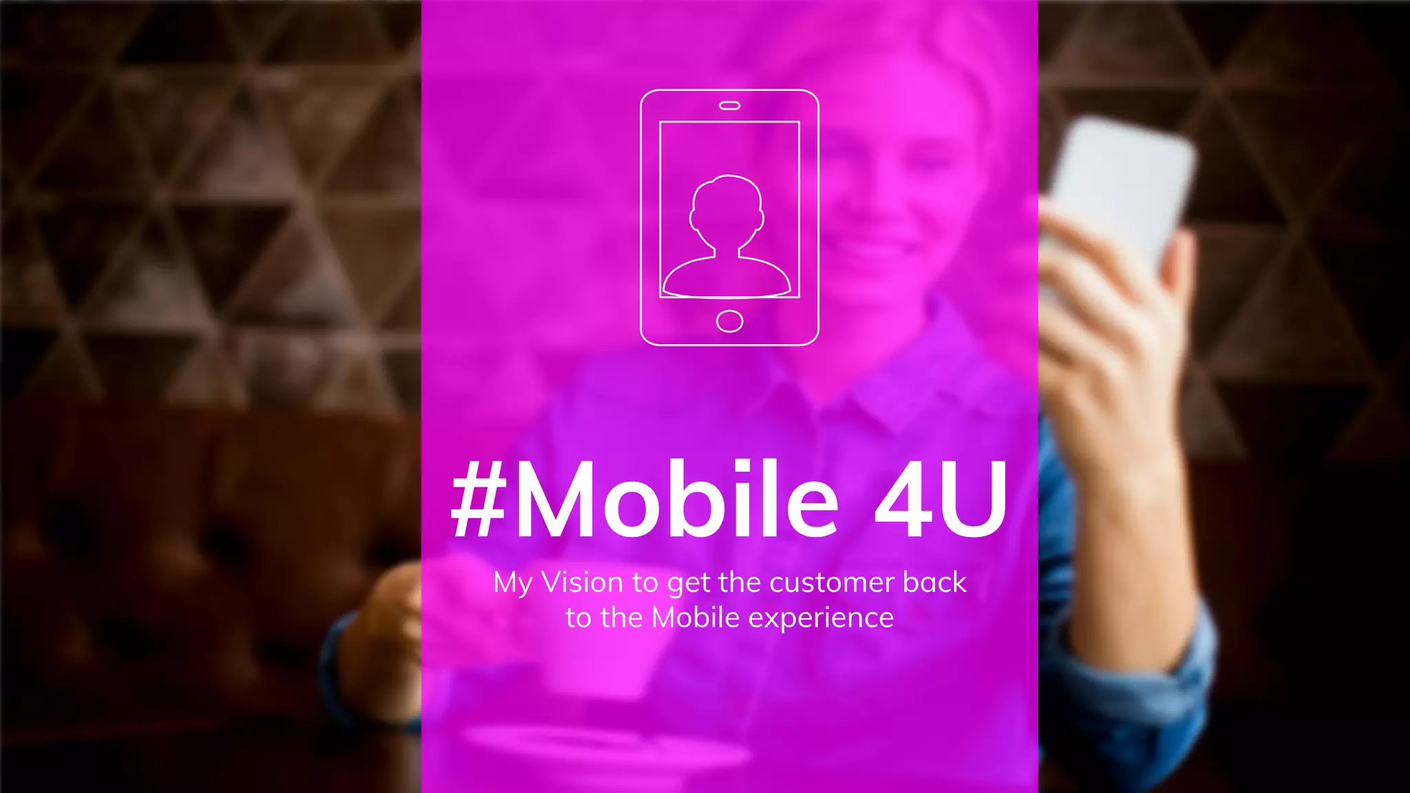 #Mobile 4U
My Vision to get the customer back
to the Mobile experience
 