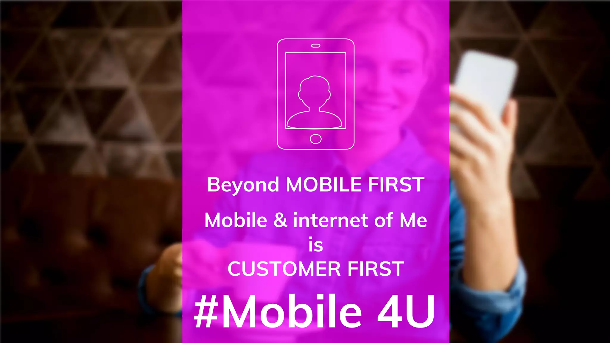 Beyond MOBILE FIRST
Mobile & internet of Me
is
CUSTOMER FIRST
#Mobile 4U
 