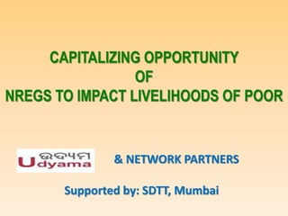 CAPITALIZING OPPORTUNITY
OF
NREGS TO IMPACT LIVELIHOODS OF POOR
& NETWORK PARTNERS
Supported by: SDTT, Mumbai
 