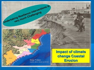 Undertaking Resilience interventions is
very much Challenging
Impact of climateImpact of climate
change Coastalchange Coastal
ErosionErosion
 