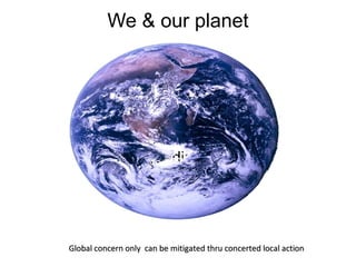 We & our planet
For The next development
challenge -disaster risk
management
Global concern only can be mitigated thru concerted local actionGlobal concern only can be mitigated thru concerted local action
 