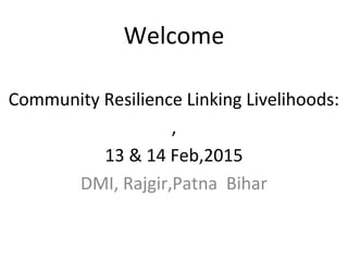 Welcome
Community Resilience Linking Livelihoods:
,
13 & 14 Feb,2015
DMI, Rajgir,Patna Bihar
 