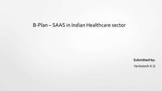 Submitted by:
Venkatesh K.G
B-Plan – SAAS in Indian Healthcare sector
 