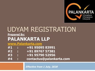 UDYAM REGISTRATION
Effective from 1 July, 2020
Prepared By:
PALANKARTA LLP
www.Palankarta.com
#1 : +91 95095 83991
#2 : +91 89767 57381
#3 : +91 95790 52956
#4 : contactus@palankarta.com
 