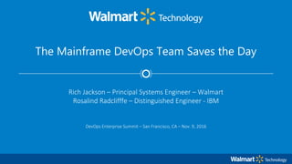 The Mainframe DevOps Team Saves the Day
Rich Jackson – Principal Systems Engineer – Walmart
Rosalind Radclifffe – Distinguished Engineer - IBM
DevOps Enterprise Summit – San Francisco, CA – Nov. 9, 2016
 