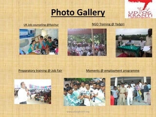 Photo Gallery
www.udyogkranti.org
UK Job counseling @Raichur NGO Training @ Yadgiri
Preparatory training @ Job Fair Moments @ employment programme
 