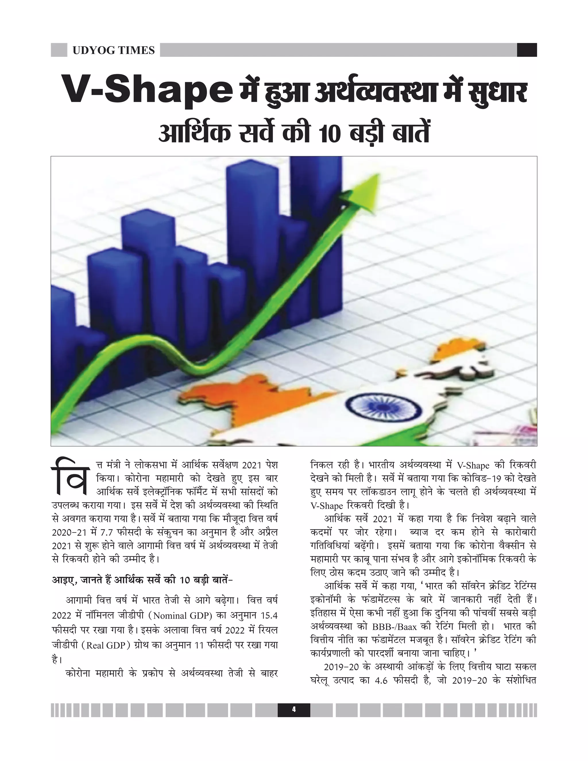 ÁﬂûÊ ◊¥òÊË Ÿ ‹Ù∑§‚÷Ê ◊¥ •ÊÁÕ¸∑§ ‚ﬂ¸ˇÊáÊ wÆwv ¬‡Ê
Á∑§ÿÊ– ∑§Ù⁄UÙŸÊ ◊„Ê◊Ê⁄UË ∑§Ù ŒπÃ „È∞ ß‚ ’Ê⁄U
•ÊÁÕ¸∑§ ‚ﬂ¸ ß‹ÄU≈˛ÊÚÁŸ∑§ »§ÊÚ◊Ò¸≈U ◊¥ ‚÷Ë ‚Ê¥‚ŒÙ¥ ∑§Ù
©¬‹éœ ∑§⁄UÊÿÊ ªÿÊ– ß‚ ‚ﬂ¸ ◊¥ Œ‡Ê ∑§Ë •Õ¸√ÿﬂSÕÊ ∑§Ë ÁSÕÁÃ
‚ •ﬂªÃ ∑§⁄UÊÿÊ ªÿÊ „Ò– ‚ﬂ¸ ◊¥ ’ÃÊÿÊ ªÿÊ Á∑§ ◊ı¡ÍŒÊ ÁﬂûÊ ﬂ·¸
wÆwÆ-wv ◊¥ |.| »§Ë‚ŒË ∑‘§ ‚¥∑§ÈøŸ ∑§Ê •ŸÈ◊ÊŸ „Ò •ı⁄U •¬˝Ò‹
wÆwv ‚ ‡ÊÈM§ „ÙŸ ﬂÊ‹ •ÊªÊ◊Ë ÁﬂûÊ ﬂ·¸ ◊¥ •Õ¸√ÿﬂSÕÊ ◊¥ Ã¡Ë
‚ Á⁄U∑§ﬂ⁄UË „ÙŸ ∑§Ë ©ê◊ËŒ „Ò–
•Êß∞, ¡ÊŸÃ „Ò¥ •ÊÁÕ¸∑§ ‚ﬂ¸ ∑§Ë vÆ ’«∏Ë ’ÊÃ¥-
•ÊªÊ◊Ë ÁﬂûÊ ﬂ·¸ ◊¥ ÷Ê⁄UÃ Ã¡Ë ‚ •Êª ’…∏ªÊ– ÁﬂûÊ ﬂ·¸
wÆww ◊¥ ŸÊÚÁ◊Ÿ‹ ¡Ë«Ë¬Ë (Nominal GDP) ∑§Ê •ŸÈ◊ÊŸ vz.y
»§Ë‚ŒË ¬⁄U ⁄UπÊ ªÿÊ „Ò– ß‚∑‘§ •‹ÊﬂÊ ÁﬂûÊ ﬂ·¸ wÆww ◊¥ Á⁄Uÿ‹
¡Ë«Ë¬Ë (Real GDP) ª˝ÙÕ ∑§Ê •ŸÈ◊ÊŸ vv »§Ë‚ŒË ¬⁄U ⁄UπÊ ªÿÊ
„Ò–
∑§Ù⁄UÙŸÊ ◊„Ê◊Ê⁄UË ∑‘§ ¬˝∑§Ù¬ ‚ •Õ¸√ÿﬂSÕÊ Ã¡Ë ‚ ’Ê„⁄U
ÁŸ∑§‹ ⁄U„Ë „Ò– ÷Ê⁄UÃËÿ •Õ¸√ÿﬂSÕÊ ◊¥ V-Shape ∑§Ë Á⁄U∑§ﬂ⁄UË
ŒπŸ ∑§Ù Á◊‹Ë „Ò– ‚ﬂ¸ ◊¥ ’ÃÊÿÊ ªÿÊ Á∑§ ∑§ÙÁﬂ«-v~ ∑§Ù ŒπÃ
„È∞ ‚◊ÿ ¬⁄U ‹ÊÚ∑§«Ê©Ÿ ‹ÊªÍ „ÙŸ ∑‘§ ø‹Ã „Ë •Õ¸√ÿﬂSÕÊ ◊¥
V-Shape Á⁄U∑§ﬂ⁄UË ÁŒπË „Ò–
•ÊÁÕ¸∑§ ‚ﬂ¸ wÆwv ◊¥ ∑§„Ê ªÿÊ „Ò Á∑§ ÁŸﬂ‡Ê ’…∏ÊŸ ﬂÊ‹
∑§Œ◊Ù¥ ¬⁄U ¡Ù⁄U ⁄U„ªÊ– éÿÊ¡ Œ⁄U ∑§◊ „ÙŸ ‚ ∑§Ê⁄UÙ’Ê⁄UË
ªÁÃÁﬂÁœÿÊ¥ ’…∏¥ªË– ß‚◊¥ ’ÃÊÿÊ ªÿÊ Á∑§ ∑§Ù⁄UÙŸÊ ﬂÒÄU‚ËŸ ‚
◊„Ê◊Ê⁄UË ¬⁄U ∑§Ê’Í ¬ÊŸÊ ‚¥÷ﬂ „Ò •ı⁄U •Êª ß∑§ÙŸÊÚÁ◊∑§ Á⁄U∑§ﬂ⁄UË ∑‘§
Á‹∞ ∆Ù‚ ∑§Œ◊ ©∆Ê∞ ¡ÊŸ ∑§Ë ©ê◊ËŒ „Ò–
•ÊÁÕ¸∑§ ‚ﬂ¸ ◊¥ ∑§„Ê ªÿÊ, “÷Ê⁄UÃ ∑§Ë ‚ÊÚﬂ⁄UŸ ∑˝§Á«≈U ⁄UÁ≈U¥Ç‚
ß∑§ÙŸÊÚ◊Ë ∑‘§ »§¥«Ê◊¥≈UÀ‚ ∑‘§ ’Ê⁄U ◊¥ ¡ÊŸ∑§Ê⁄UË Ÿ„Ë¥ ŒÃË „Ò¥–
ßÁÃ„Ê‚ ◊¥ ∞‚Ê ∑§÷Ë Ÿ„Ë¥ „È•Ê Á∑§ ŒÈÁŸÿÊ ∑§Ë ¬Ê¥øﬂË¥ ‚’‚ ’«∏Ë
•Õ¸√ÿﬂSÕÊ ∑§Ù BBB-/Baax ∑§Ë ⁄UÁ≈U¥ª Á◊‹Ë „Ù– ÷Ê⁄UÃ ∑§Ë
ÁﬂûÊËÿ ŸËÁÃ ∑§Ê »§¥«Ê◊¥≈U‹ ◊¡’ÍÃ „Ò– ‚ÊÚﬂ⁄UŸ ∑˝§Á«≈U ⁄UÁ≈U¥ª ∑§Ë
∑§Êÿ¸¬˝áÊÊ‹Ë ∑§Ù ¬Ê⁄UŒ‡ÊË¸ ’ŸÊÿÊ ¡ÊŸÊ øÊÁ„∞– ”
wÆv~-wÆ ∑‘§ •SÕÊÿË •Ê¥∑§«∏Ù¥ ∑‘§ Á‹∞ ÁﬂûÊËÿ ÉÊÊ≈UÊ ‚∑§‹
ÉÊ⁄U‹Í ©à¬ÊŒ ∑§Ê y.{ »§Ë‚ŒË „Ò, ¡Ù wÆv~-wÆ ∑‘§ ‚¥‡ÊÙÁœÃ
4
UDYOG TIMES
V-Shape×ð´ãé¥æ¥ÍüÃØßSÍæ×ð´âéÏæÚU
¥æçÍü·¤ âßðü ·¤è v® ÕÇ¸è ÕæÌð´
 