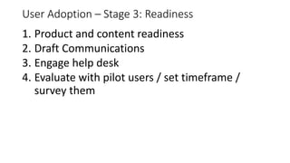 User Adoption – Stage 3: Readiness
1. Product and content readiness
2. Draft Communications
3. Engage help desk
4. Evaluate with pilot users / set timeframe /
survey them
 
