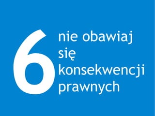 6
nie obawiaj
się
konsekwencji
prawnych
 