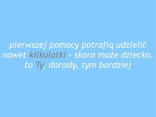 pierwszej pomocy potrafią udzielić
nawet kilkulatki – skoro może dziecko,
to Ty, dorosły, tym bardziej
 