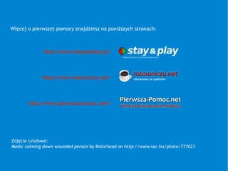 Zdjęcie tytułowe:
Medic calming down wounded person by Rotorhead on http://www.sxc.hu/photo/777023
Więcej o pierwszej pomocy znajdziesz na poniższych stronach:
http://www.stayandplay.pl/
http://www.ratowniczy.net/
http://www.pierwsza-pomoc.net/
 