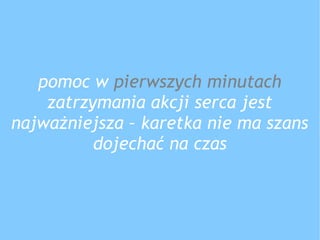 pomoc w pierwszych minutach
zatrzymania akcji serca jest
najważniejsza – karetka nie ma szans
dojechać na czas
 
