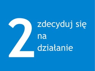 2
zdecyduj się
na
działanie
 