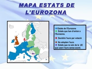 MAPA ESTATS DE L'EUROZONA  Estats de l’Eurozona    Estats que han d’entrar a l’Eurozona.    Decidirà l’euro per votació    No adopten l’euro    Estats que no són de la  UE que usen l’euro sense acord. 