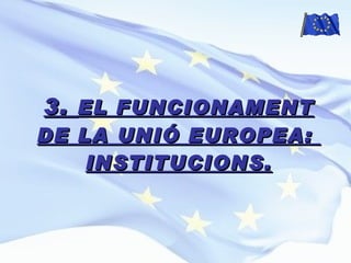 3.  EL FUNCIONAMENT DE LA UNIÓ EUROPEA:  INSTITUCIONS. 