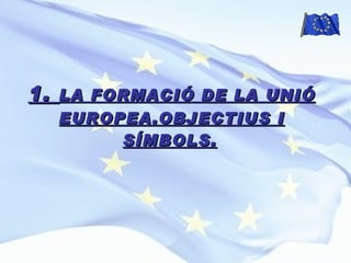 1.  LA FORMACIÓ DE LA UNIÓ EUROPEA.OBJECTIUS I SÍMBOLS.   