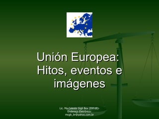 Unión Europea:  Hitos, eventos e imágenes Lic. Ma.Celeste Gigli Box (ERFdB)- Endereço Eletrônico: mcgb_br@yahoo.com.br 
