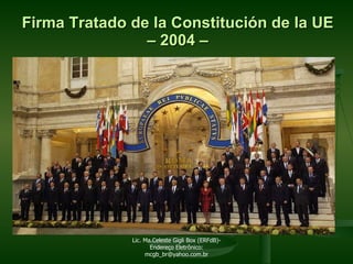 Firma Tratado de la Constitución de la   UE – 2004 – Lic. Ma.Celeste Gigli Box (ERFdB)- Endereço Eletrônico: mcgb_br@yahoo.com.br 