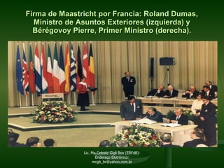 Firma de Maastricht por Francia: Roland Dumas, Ministro de Asuntos Exteriores (izquierda) y Bérégovoy Pierre, Primer Ministro (derecha). Lic. Ma.Celeste Gigli Box (ERFdB)- Endereço Eletrônico: mcgb_br@yahoo.com.br 