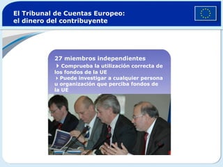 El Tribunal de Cuentas Europeo:  el dinero del contribuyente 27 miembros independientes  Comprueba la utilización correcta de los fondos de la UE  Puede investigar a cualquier persona u organización que perciba fondos de la UE 