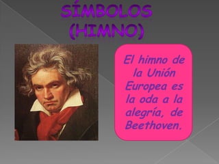 Símbolos(himno)El himno de la Unión Europea es la oda a la alegría, de Beethoven.