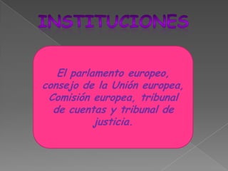 institucionesEl parlamento europeo, consejo de la Unión europea, Comisión europea, tribunal de cuentas y tribunal de justicia.