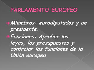PARLAMENTO EUROPEOMiembros: eurodiputados y un presidente.Funciones: Aprobar las leyes, los presupuestos y controlar las funciones de la Unión europea