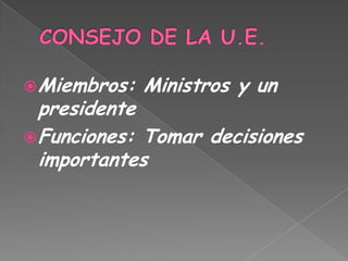CONSEJO DE LA U.E.Miembros: Ministros y un presidenteFunciones: Tomar decisiones importantes