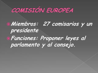 COMISIÓN EUROPEAMiembros:  27 comisarios y un presidenteFunciones: Proponer leyes al parlamento y al consejo.