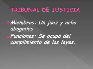 TRIBUNAL DE JUSTICIAMiembros: Un juez y ocho abogadosFunciones: Se ocupa del cumplimiento de las leyes.