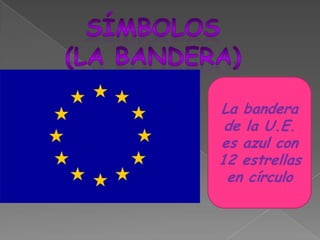 Símbolos(la bandera)La bandera de la U.E. es azul con 12 estrellas en círculo