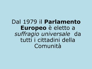 Dal 1979 il Parlamento
Europeo è eletto a
suffragio universale da
tutti i cittadini della
Comunità

 