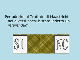 Per aderire al Trattato di Maastricht
nei diversi paesi è stato indetto un
referendum

 